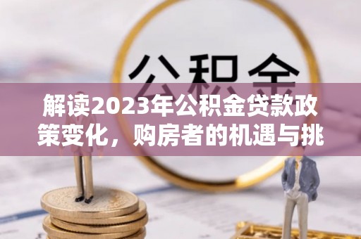 南靖解读2023年公积金贷款政策变化，购房者的机遇与挑战