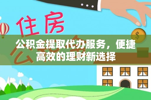 南靖公积金提取代办服务，便捷高效的理财新选择