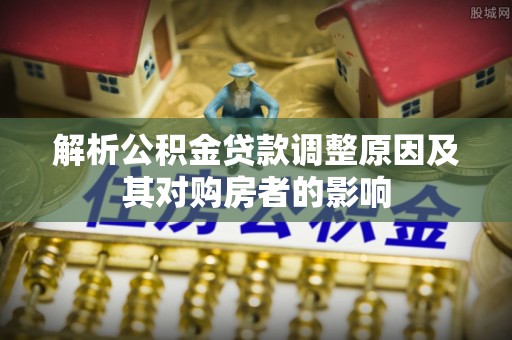 南靖解析公积金贷款调整原因及其对购房者的影响