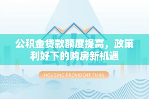 南靖公积金贷款额度提高，政策利好下的购房新机遇