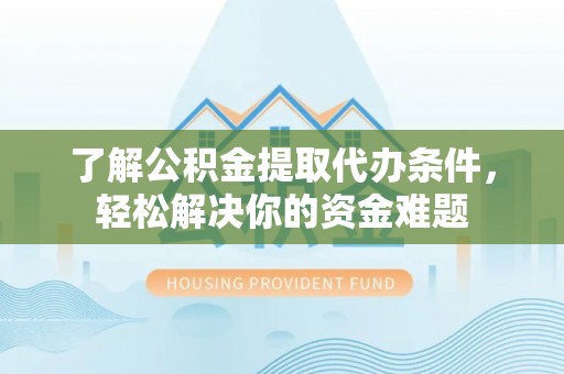 南靖了解公积金提取代办条件，轻松解决你的资金难题