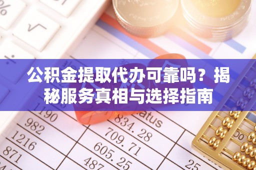 南靖公积金提取代办可靠吗？揭秘服务真相与选择指南