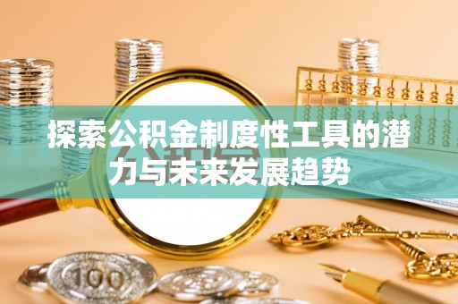 南靖探索公积金制度性工具的潜力与未来发展趋势