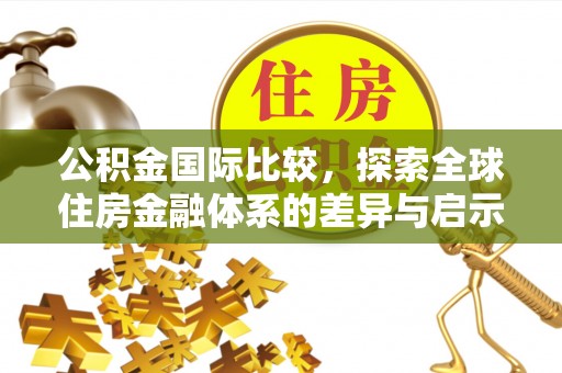 南靖公积金国际比较，探索全球住房金融体系的差异与启示