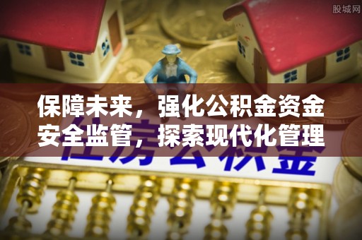 南靖保障未来，强化公积金资金安全监管，探索现代化管理新路径