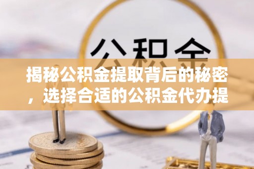 南靖揭秘公积金提取背后的秘密，选择合适的公积金代办提取公司是关键