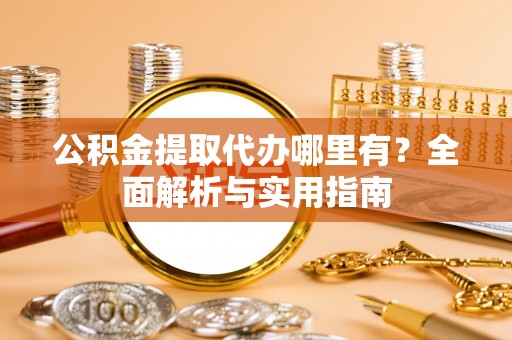 南靖公积金提取代办哪里有？全面解析与实用指南