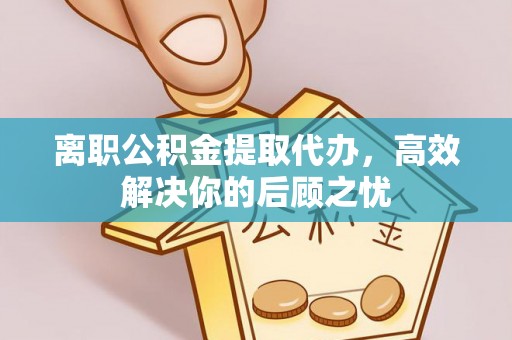 南靖离职公积金提取代办，高效解决你的后顾之忧
