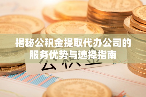 南靖揭秘公积金提取代办公司的服务优势与选择指南
