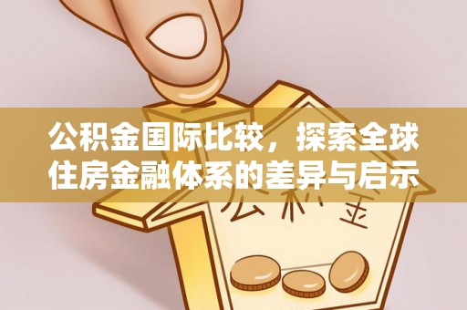 南靖公积金国际比较，探索全球住房金融体系的差异与启示