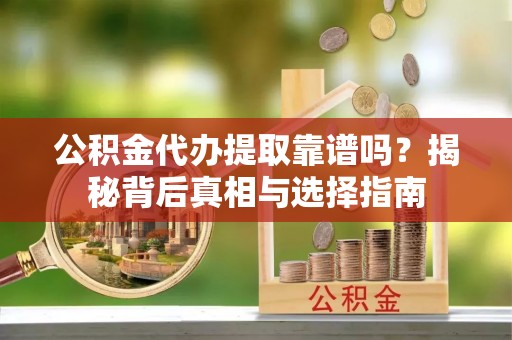 南靖公积金代办提取靠谱吗？揭秘背后真相与选择指南