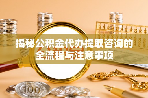南靖揭秘公积金代办提取咨询的全流程与注意事项