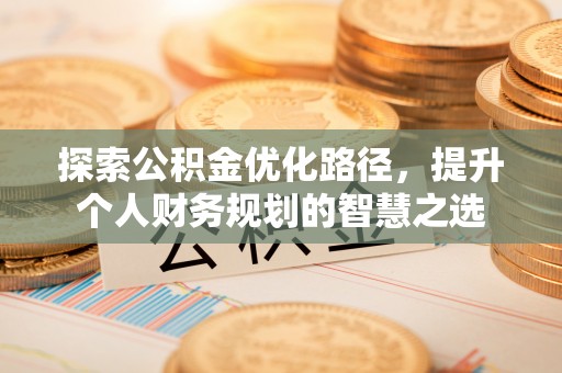 南靖探索公积金优化路径，提升个人财务规划的智慧之选