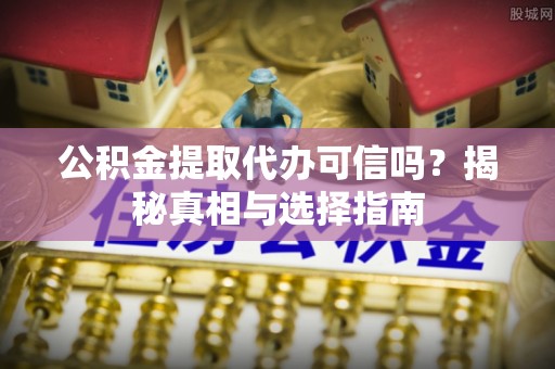 南靖公积金提取代办可信吗？揭秘真相与选择指南