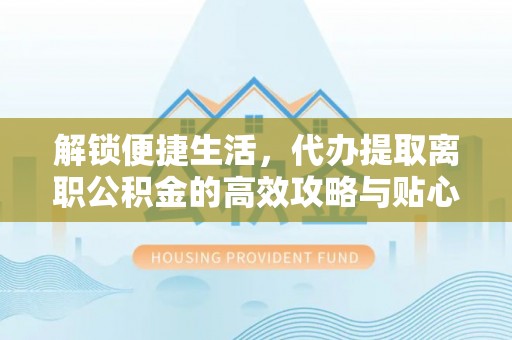 南靖解锁便捷生活，代办提取离职公积金的高效攻略与贴心建议