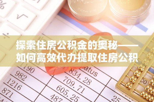 南靖探索住房公积金的奥秘——如何高效代办提取住房公积金