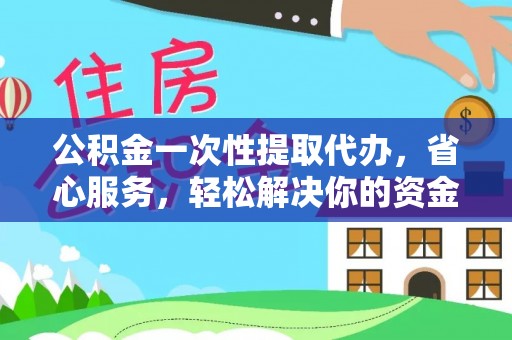 南靖公积金一次性提取代办，省心服务，轻松解决你的资金需求