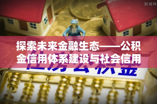 南靖探索未来金融生态——公积金信用体系建设与社会信用体系的深度融合
