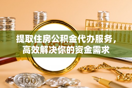 南靖提取住房公积金代办服务，高效解决你的资金需求