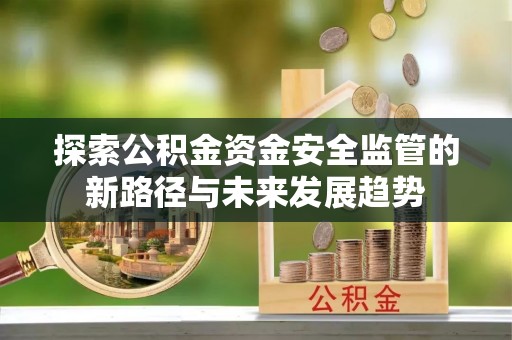 南靖探索公积金资金安全监管的新路径与未来发展趋势