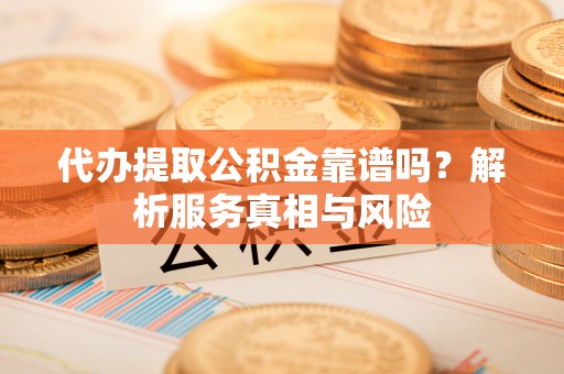 南靖代办提取公积金靠谱吗？解析服务真相与风险