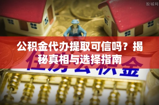 南靖公积金代办提取可信吗？揭秘真相与选择指南