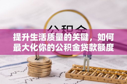 南靖提升生活质量的关键，如何最大化你的公积金贷款额度