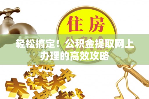 南靖轻松搞定！公积金提取网上办理的高效攻略