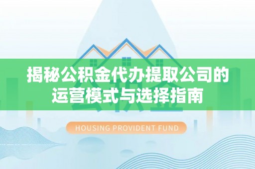 南靖揭秘公积金代办提取公司的运营模式与选择指南
