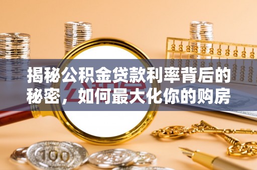 南靖揭秘公积金贷款利率背后的秘密，如何最大化你的购房优势
