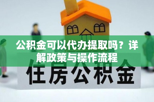 南靖公积金可以代办提取吗？详解政策与操作流程