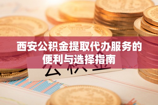 南靖西安公积金提取代办服务的便利与选择指南