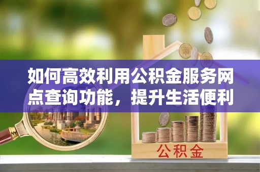 南靖如何高效利用公积金服务网点查询功能，提升生活便利性