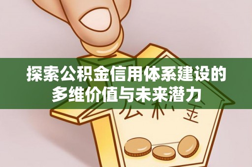 南靖探索公积金信用体系建设的多维价值与未来潜力