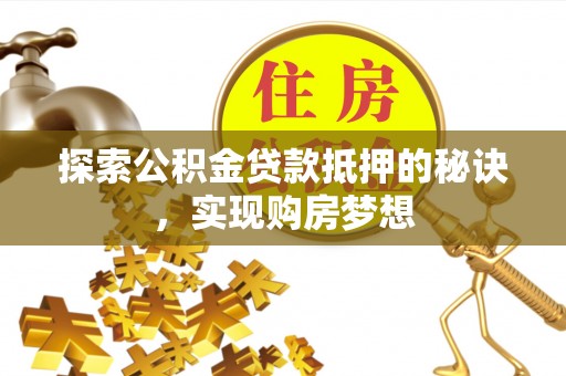 南靖探索公积金贷款抵押的秘诀，实现购房梦想
