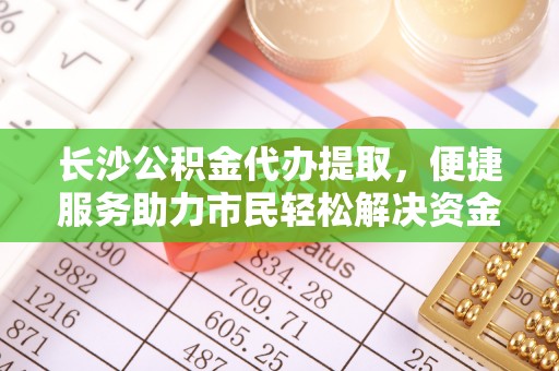 南靖长沙公积金代办提取，便捷服务助力市民轻松解决资金需求