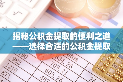南靖揭秘公积金提取的便利之道——选择合适的公积金提取代办公司是关键