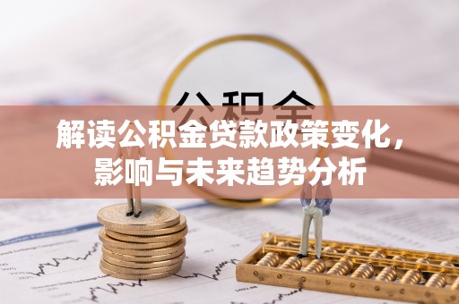 南靖解读公积金贷款政策变化，影响与未来趋势分析