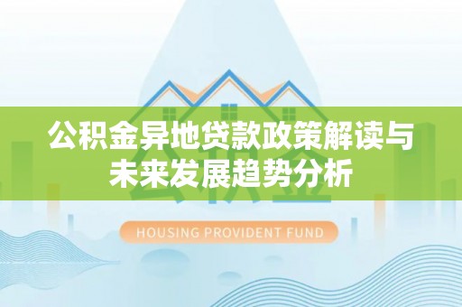 南靖公积金异地贷款政策解读与未来发展趋势分析