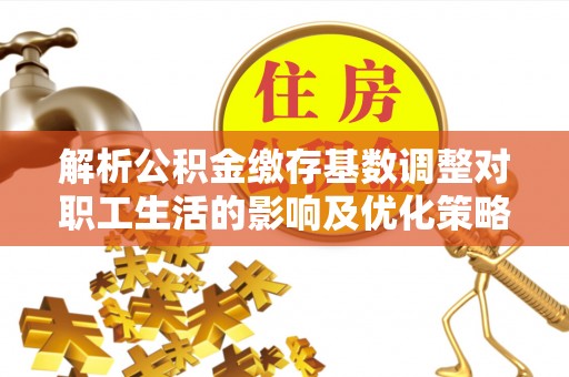 南靖解析公积金缴存基数调整对职工生活的影响及优化策略