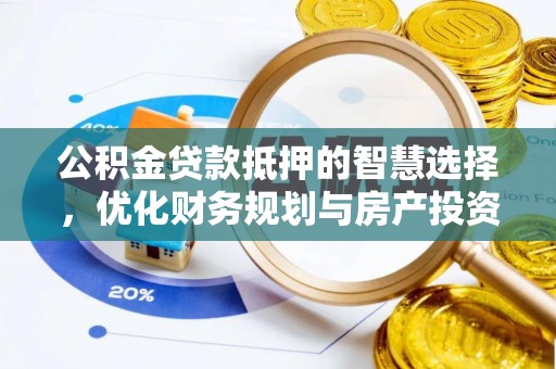 南靖公积金贷款抵押的智慧选择，优化财务规划与房产投资