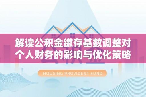 南靖解读公积金缴存基数调整对个人财务的影响与优化策略