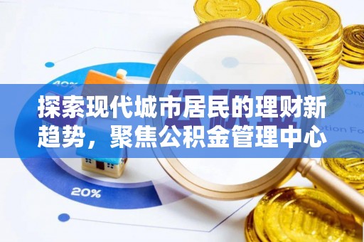南靖探索现代城市居民的理财新趋势，聚焦公积金管理中心的服务创新