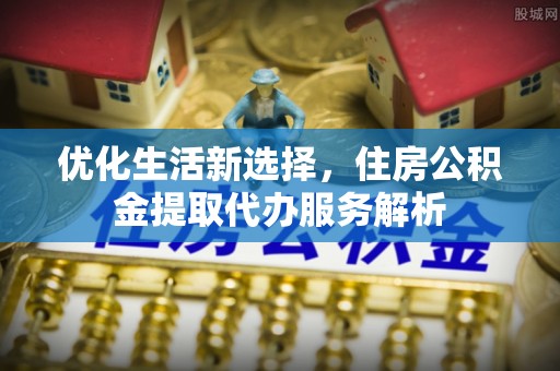 南靖优化生活新选择，住房公积金提取代办服务解析