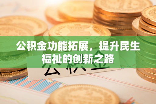 南靖公积金功能拓展，提升民生福祉的创新之路