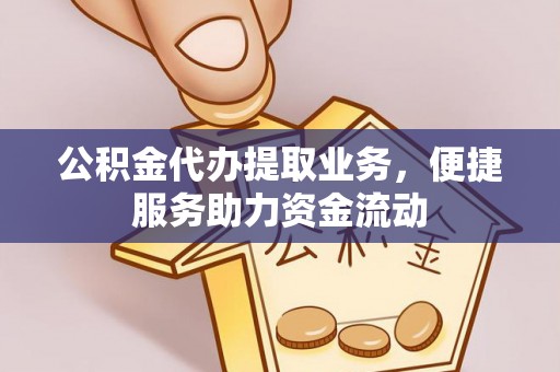 南靖公积金代办提取业务，便捷服务助力资金流动