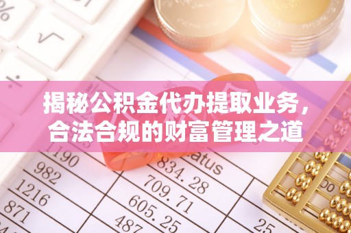 南靖揭秘公积金代办提取业务，合法合规的财富管理之道