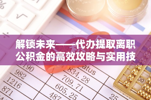 南靖解锁未来——代办提取离职公积金的高效攻略与实用技巧