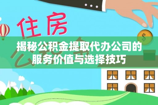 南靖揭秘公积金提取代办公司的服务价值与选择技巧