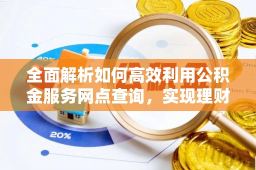 南靖全面解析如何高效利用公积金服务网点查询，实现理财与生活优化